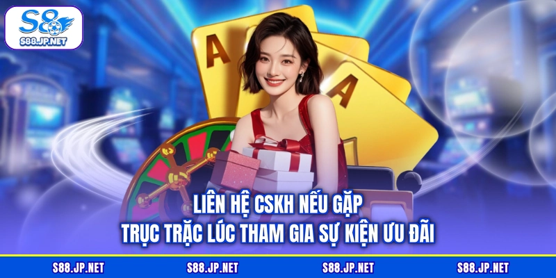Liên hệ CSKH nếu gặp trục trặc lúc tham gia sự kiện ưu đãi
